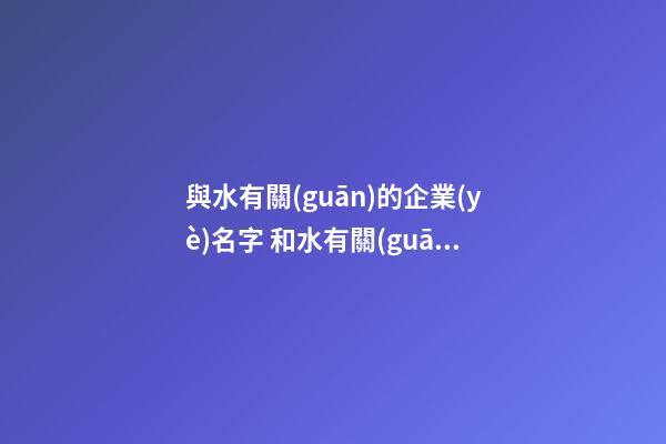 與水有關(guān)的企業(yè)名字 和水有關(guān)的公司名字大全-第1張-公司起名-玄機(jī)派